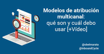 Modelos de atribución multicanal: qué son y cuál debo usar [+Vídeo]